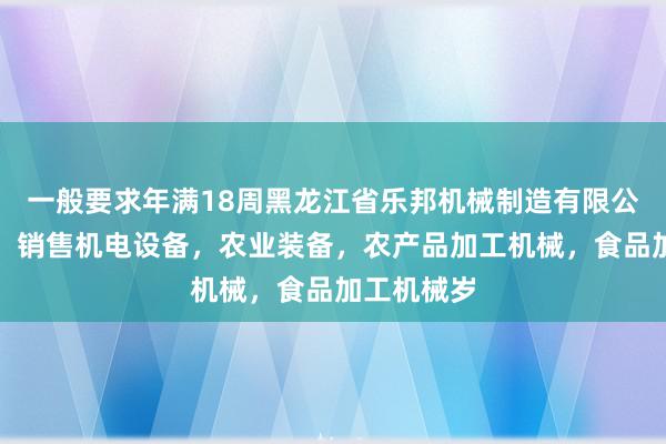 一般要求年满18周黑龙江省乐邦机械制造有限公司,生产,销售机电设备,农业装备,农产品加工机械,食品加工机械岁