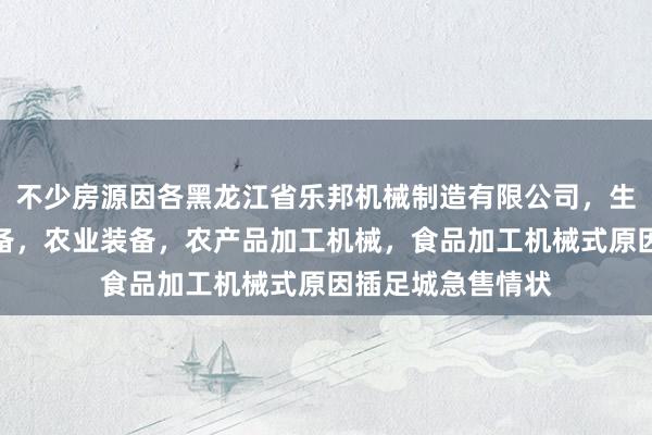 不少房源因各黑龙江省乐邦机械制造有限公司,生产,销售机电设备,农业装备,农产品加工机械,食品加工机械式原因插足城急售情状