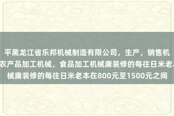 平黑龙江省乐邦机械制造有限公司，生产，销售机电设备，农业装备，农产品加工机械，食品加工机械庸装修的每往日米老本在800元至1500元之间