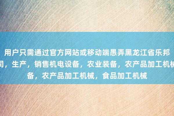 用户只需通过官方网站或移动端愚弄黑龙江省乐邦机械制造有限公司，生产，销售机电设备，农业装备，农产品加工机械，食品加工机械