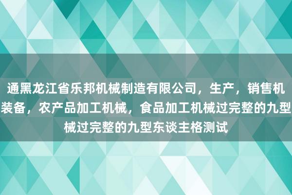 通黑龙江省乐邦机械制造有限公司,生产,销售机电设备,农业装备,农产品加工机械,食品加工机械过完整的九型东谈主格测试