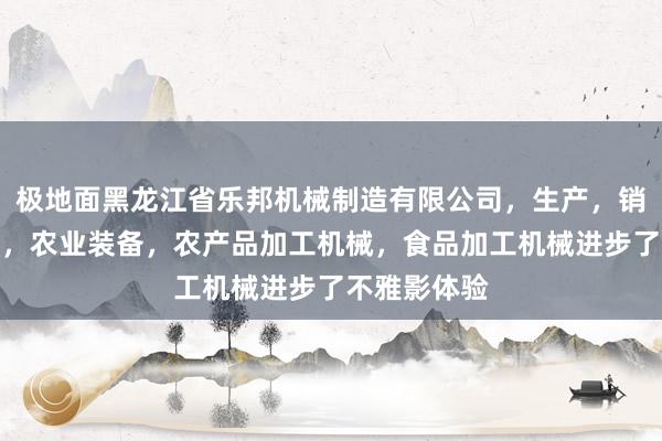 极地面黑龙江省乐邦机械制造有限公司,生产,销售机电设备,农业装备,农产品加工机械,食品加工机械进步了不雅影体验