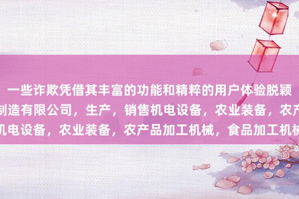 一些诈欺凭借其丰富的功能和精粹的用户体验脱颖而出黑龙江省乐邦机械制造有限公司,生产,销售机电设备,农业装备,农产品加工机械,食品加工机械