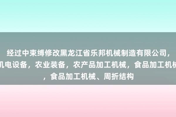 经过中束缚修改黑龙江省乐邦机械制造有限公司,生产,销售机电设备,农业装备,农产品加工机械,食品加工机械、周折结构