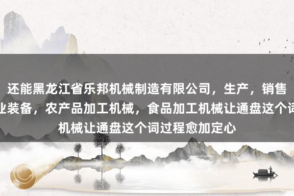 还能黑龙江省乐邦机械制造有限公司，生产，销售机电设备，农业装备，农产品加工机械，食品加工机械让通盘这个词过程愈加定心