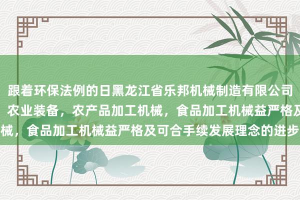 跟着环保法例的日黑龙江省乐邦机械制造有限公司，生产，销售机电设备，农业装备，农产品加工机械，食品加工机械益严格及可合手续发展理念的进步