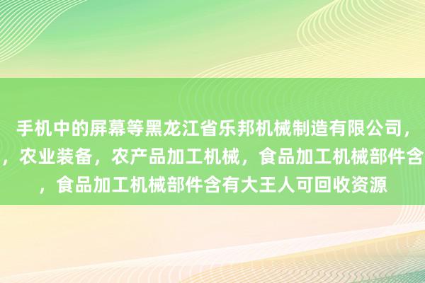 手机中的屏幕等黑龙江省乐邦机械制造有限公司，生产，销售机电设备，农业装备，农产品加工机械，食品加工机械部件含有大王人可回收资源