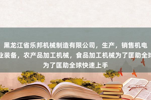 黑龙江省乐邦机械制造有限公司，生产，销售机电设备，农业装备，农产品加工机械，食品加工机械为了匡助全球快速上手