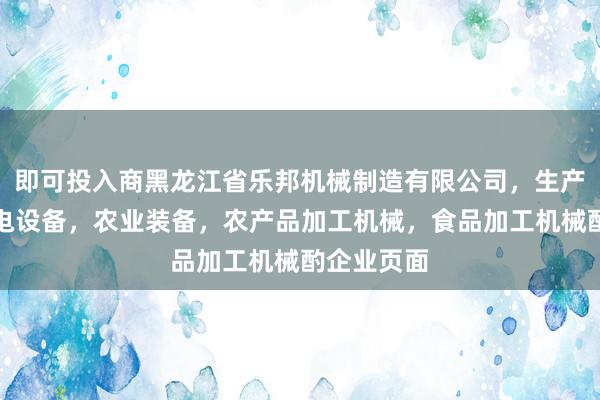 即可投入商黑龙江省乐邦机械制造有限公司,生产,销售机电设备,农业装备,农产品加工机械,食品加工机械酌企业页面