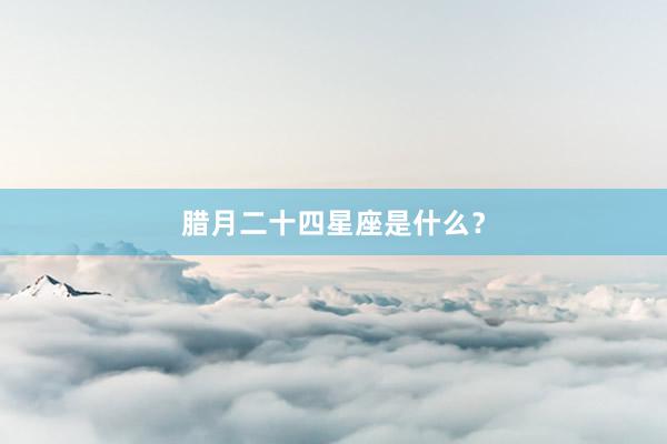 腊月二十四星座是什么？