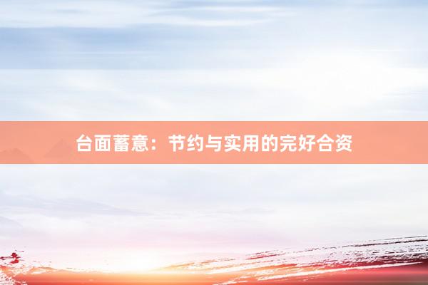 台面蓄意：节约与实用的完好合资