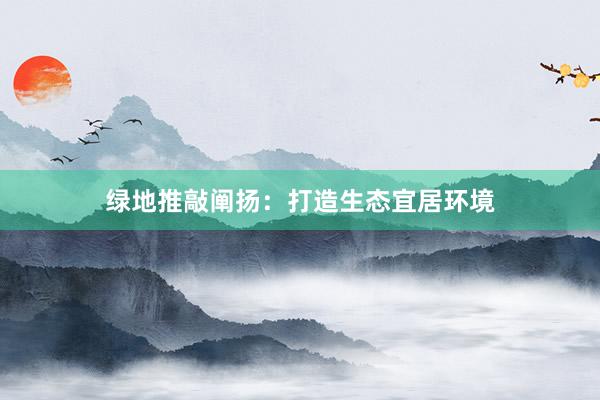 绿地推敲阐扬：打造生态宜居环境