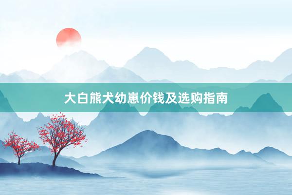 大白熊犬幼崽价钱及选购指南