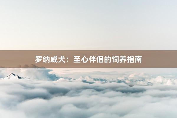 罗纳威犬：至心伴侣的饲养指南