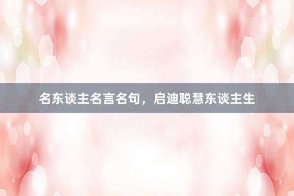 名东谈主名言名句，启迪聪慧东谈主生
